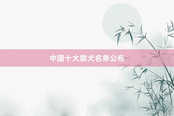 中国十大禁犬名单公布